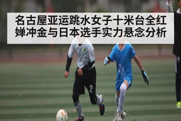 名古屋亚运跳水女子十米台全红婵冲金与日本选手实力悬念分析