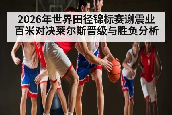 2026年世界田径锦标赛谢震业百米对决莱尔斯晋级与胜负分析